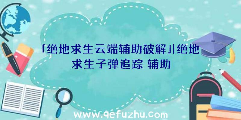 「绝地求生云端辅助破解」|绝地求生子弹追踪